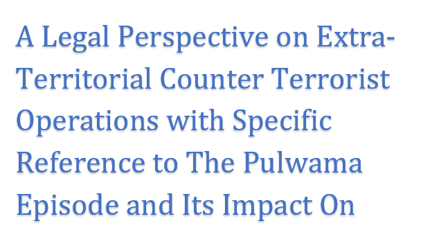 A Legal Perspective on Extra Territorial Counter terrorist operations with specific reference to the Pulwama Episode and its impact on India Pakistan 