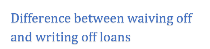 Difference between waiving off and writing off loans.   Surendra Naik.