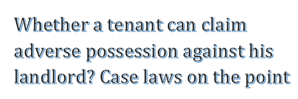 Whether a tenant can claim adverse possession against his landlord? Case laws on the point.  Mr. S. Basavaraj Advocate Bangalore.