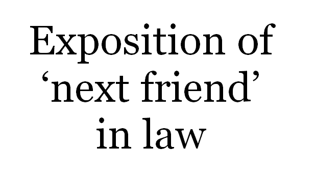 Exposition of ‘Next Friend’ in law.  S. Basavaraj. Advocate. Bangalore