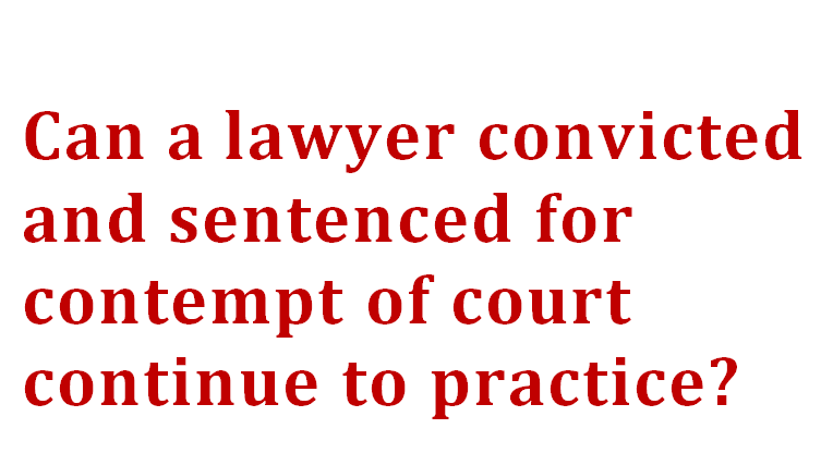 Can a lawyer convicted and sentenced for Contempt of Court continue to practice?  Mr. S. Basavaraj Advocate Bangalore 