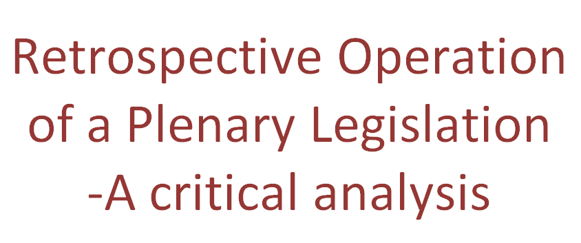 Retrospective Operation of a Plenary Legislation A critical analysis.  Mr. K.V.Dhananjay Advocate Supreme Court