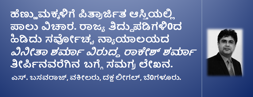 ಹೆಣ್ಣುಮಕ್ಕಳಿಗೆ ಪಿತ್ರಾರ್ಜಿತ ಆಸ್ತಿಯಲ್ಲಿ ಪಾಲು ವಿಚಾರ. ರಾಜ್ಯ ತಿದ್ದುಪಡಿಗಳಿ0ದ ಹಿಡಿದು ಸರ್ವೋಚ್ಚ ನ್ಯಾಯಾಲಯದ ವಿನೀತಾ ಶರ್ಮಾ ವಿರುದ್ಧ ರಾಕೇಶ್ ಶರ್ಮಾ ತೀರ್ಪಿನವರೆಗಿನ ಬಗ್ಗೆ ಸಮಗ್ರ ಲೇಖನ.   ಎಸ್. ಬಸವರಾಜ್, ವಕೀಲರು, ದಕ್ಷ ಲೀಗಲ್, ಬೆ0ಗಳೂರು. 24:2:2021